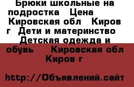 Брюки школьные на подростка › Цена ­ 250 - Кировская обл., Киров г. Дети и материнство » Детская одежда и обувь   . Кировская обл.,Киров г.